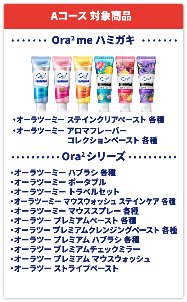 Aコース 対象商品 Ora2 me ハミガキ オーラツーミー ステインクリアペースト 各種 オーラツーミー アロマフレーバーコレクションペースト 各種 Ora2 シリーズ オーラツーミー ハブラシ 各種 オーラツーミー ポータブル オーラツーミー トラベルセット オーラツーミー マウスウォッシュ ステインケア 各種 オーラツーミー マウススプレー 各種 オーラツー プレミアムペースト 各種 オーラツー プレミアムクレンジングペースト 各種 オーラツー プレミアム ハブラシ 各種 オーラツー プレミアムチェックミラー オーラツー プレミアム マウスウォッシュ オーラツー ストライプペースト