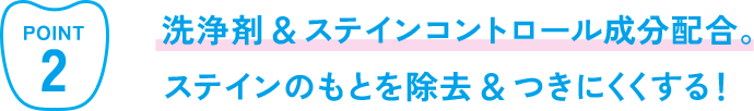 洗浄剤&ステインコントロール成分配合。ステインのもとを除去&つきにくくする！