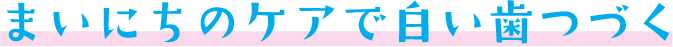 まいにちのケアで白い歯つづく