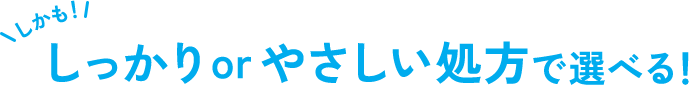 しかも、しっかりorやさしい処方で選べる！