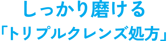 しっかり磨ける「トリプルクレンズ処方」