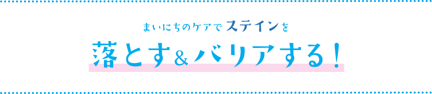 まいにちのケアでステインを落とす＆バリアする！