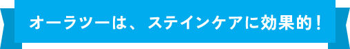 オーラツーは、ステインケアに効果的！