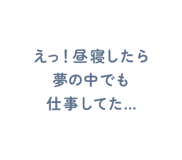 えっ！昼寝したら夢の中でも仕事してた…