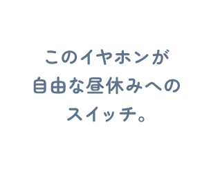 このイヤホンが自由な昼休みへのスイッチ。