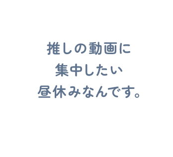 推しの動画に集中したい昼休みなんです。