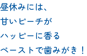 昼休みには、甘いピーチがハッピーに香るペーストで歯みがき！