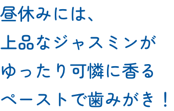 昼休みには、上品なジャスミンがゆったり可憐に香るペーストで歯みがき！