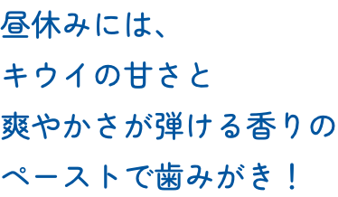 昼休みには、キウイの甘さと爽やかさが弾ける香りのペーストで歯みがき！