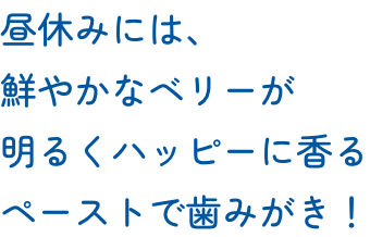 昼休みには、鮮やかなベリーが明るくハッピーに香るペーストで歯みがき！