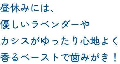 昼休みには、優しいラベンダーやカシスがゆったり心地よく香るペーストで歯みがき！