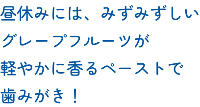 昼休みには、みずみずしいグレープフルーツが軽やかに香るペーストで歯みがき！